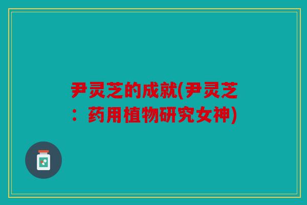 尹灵芝的成就(尹灵芝：药用植物研究女神)
