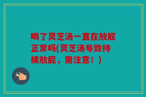 喝了灵芝汤一直在放屁正常吗(灵芝汤导致持续放屁，需注意！)
