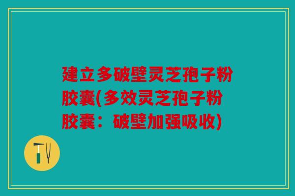 建立多破壁灵芝孢子粉胶囊(多效灵芝孢子粉胶囊：破壁加强吸收)