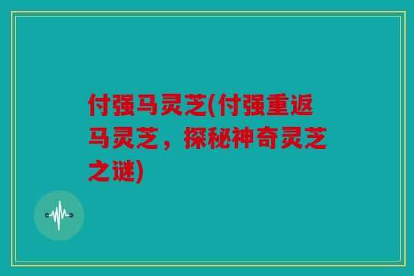 付强马灵芝(付强重返马灵芝，探秘神奇灵芝之谜)