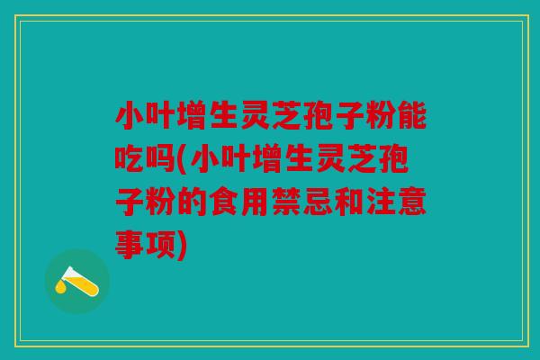 小叶增生灵芝孢子粉能吃吗(小叶增生灵芝孢子粉的食用禁忌和注意事项)