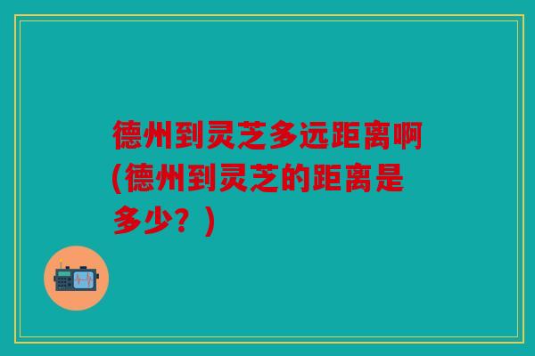 德州到灵芝多远距离啊(德州到灵芝的距离是多少？)