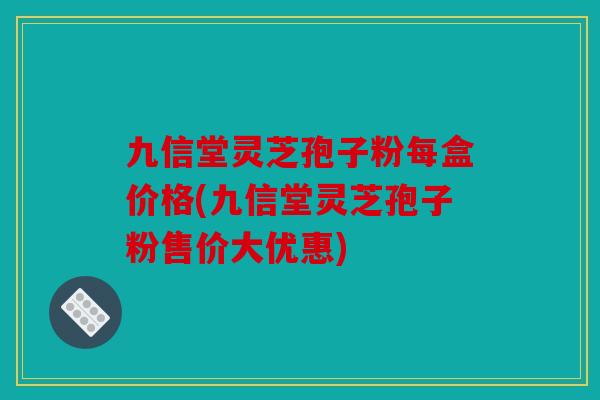 九信堂灵芝孢子粉每盒价格(九信堂灵芝孢子粉售价大优惠)