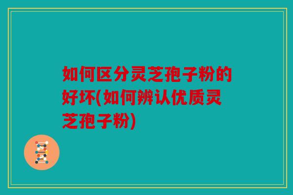 如何区分灵芝孢子粉的好坏(如何辨认优质灵芝孢子粉)