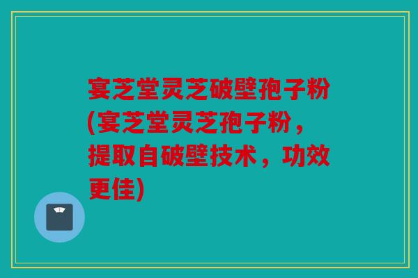 宴芝堂灵芝破壁孢子粉(宴芝堂灵芝孢子粉，提取自破壁技术，功效更佳)