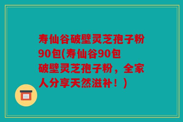 寿仙谷破壁灵芝孢子粉90包(寿仙谷90包破壁灵芝孢子粉，全家人分享天然滋补！)