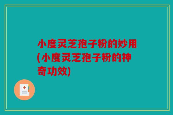 小度灵芝孢子粉的妙用(小度灵芝孢子粉的神奇功效)