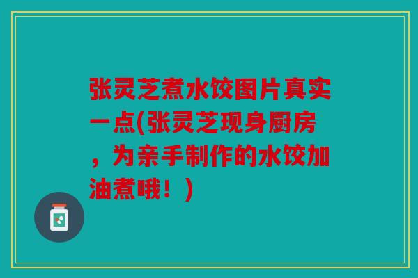 张灵芝煮水饺图片真实一点(张灵芝现身厨房，为亲手制作的水饺加油煮哦！)
