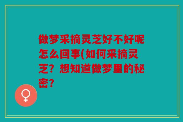 做梦采摘灵芝好不好呢怎么回事(如何采摘灵芝？想知道做梦里的秘密？