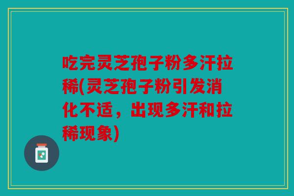 吃完灵芝孢子粉多汗拉稀(灵芝孢子粉引发消化不适，出现多汗和拉稀现象)