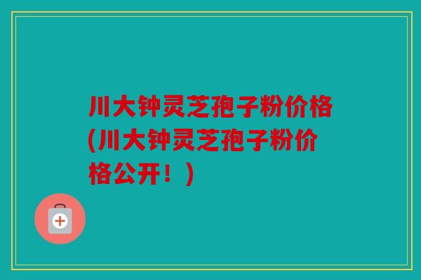 川大钟灵芝孢子粉价格(川大钟灵芝孢子粉价格公开！)
