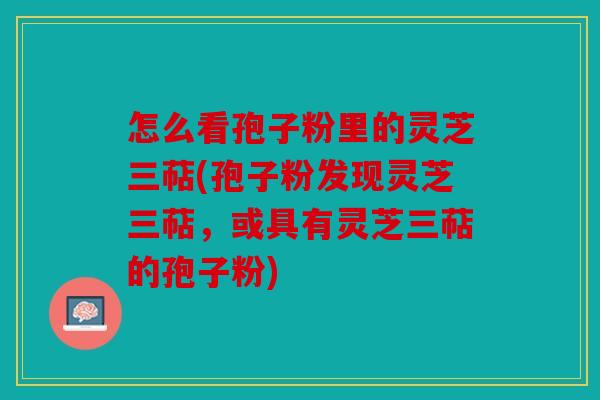 怎么看孢子粉里的灵芝三萜(孢子粉发现灵芝三萜，或具有灵芝三萜的孢子粉)