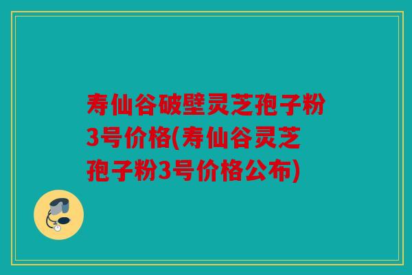 寿仙谷破壁灵芝孢子粉3号价格(寿仙谷灵芝孢子粉3号价格公布)