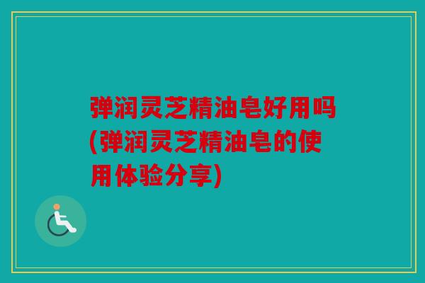 弹润灵芝精油皂好用吗(弹润灵芝精油皂的使用体验分享)
