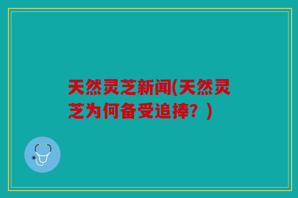 天然灵芝新闻(天然灵芝为何备受追捧？)