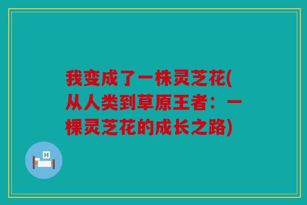 我变成了一株灵芝花(从人类到草原王者：一棵灵芝花的成长之路)
