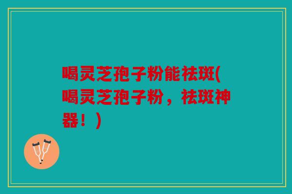 喝灵芝孢子粉能祛斑(喝灵芝孢子粉，祛斑神器！)