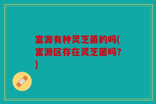 富源有种灵芝菌的吗(富源区存在灵芝菌吗？)