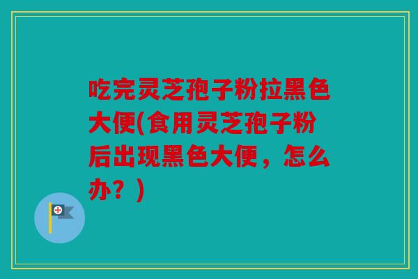 吃完灵芝孢子粉拉黑色大便(食用灵芝孢子粉后出现黑色大便，怎么办？)