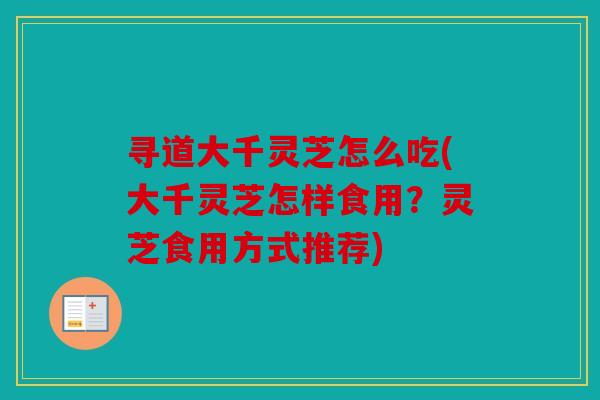 寻道大千灵芝怎么吃(大千灵芝怎样食用？灵芝食用方式推荐)