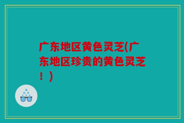 广东地区黄色灵芝(广东地区珍贵的黄色灵芝！)
