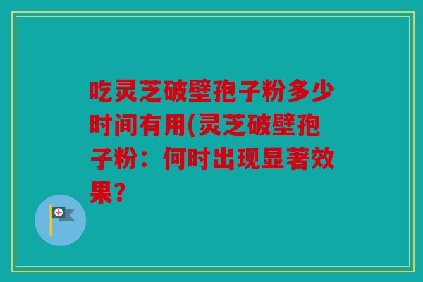 吃灵芝破壁孢子粉多少时间有用(灵芝破壁孢子粉：何时出现显著效果？