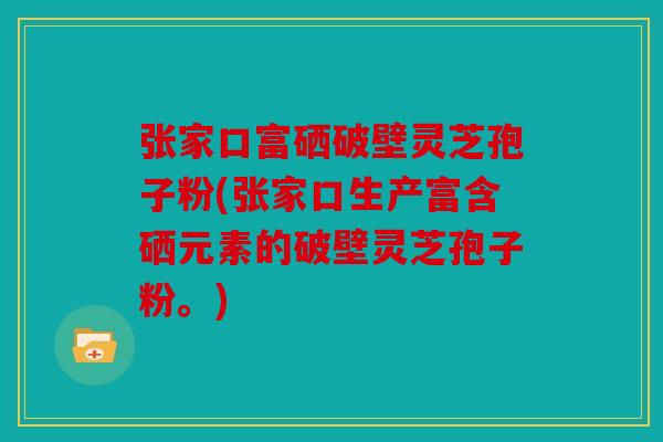 张家口富硒破壁灵芝孢子粉(张家口生产富含硒元素的破壁灵芝孢子粉。)