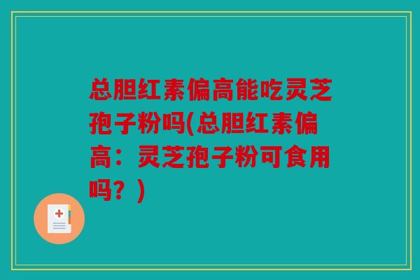 总胆红素偏高能吃灵芝孢子粉吗(总胆红素偏高：灵芝孢子粉可食用吗？)