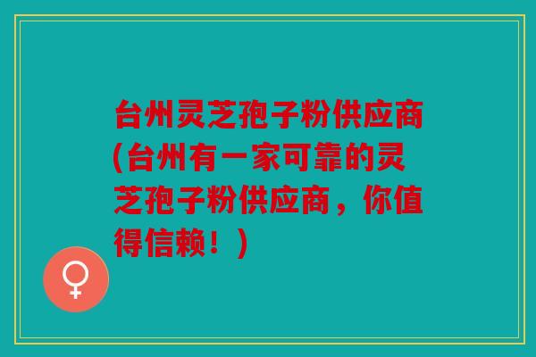 台州灵芝孢子粉供应商(台州有一家可靠的灵芝孢子粉供应商，你值得信赖！)