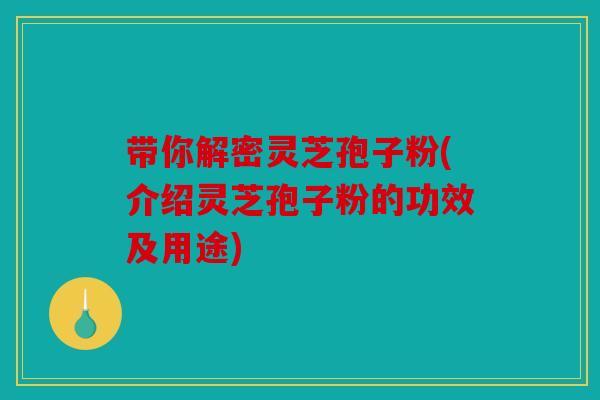 带你解密灵芝孢子粉(介绍灵芝孢子粉的功效及用途)