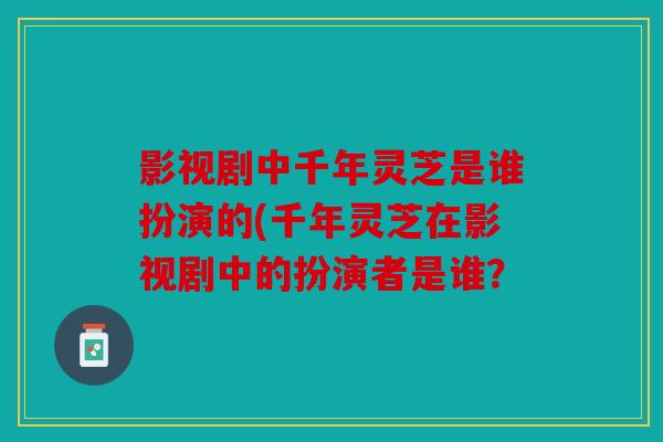影视剧中千年灵芝是谁扮演的(千年灵芝在影视剧中的扮演者是谁？
