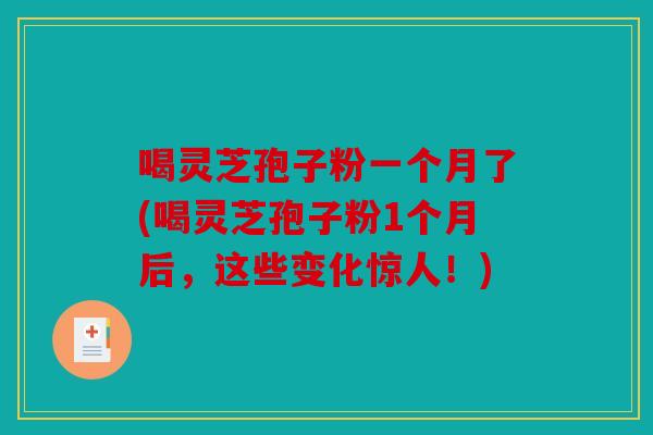喝灵芝孢子粉一个月了(喝灵芝孢子粉1个月后，这些变化惊人！)