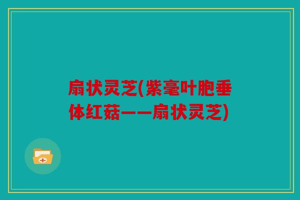 扇状灵芝(紫毫叶胞垂体红菇——扇状灵芝)