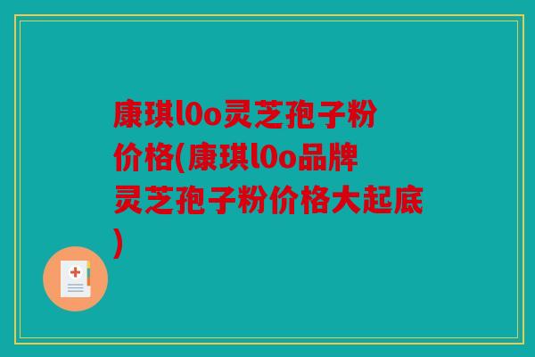 康琪l0o灵芝孢子粉价格(康琪l0o品牌灵芝孢子粉价格大起底)