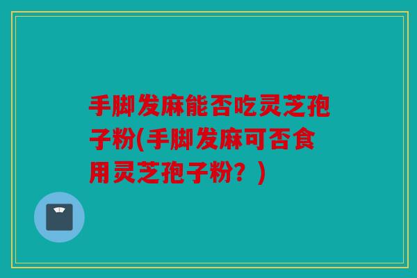 手脚发麻能否吃灵芝孢子粉(手脚发麻可否食用灵芝孢子粉？)