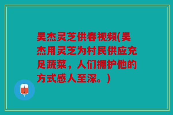 吴杰灵芝供春视频(吴杰用灵芝为村民供应充足蔬菜，人们拥护他的方式感人至深。)