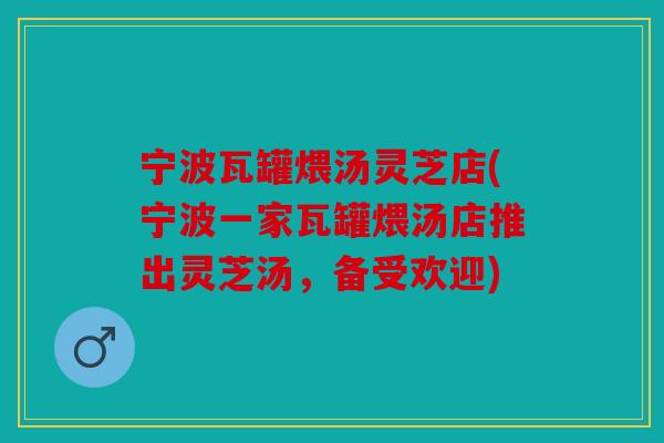 宁波瓦罐煨汤灵芝店(宁波一家瓦罐煨汤店推出灵芝汤，备受欢迎)