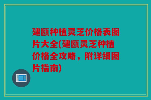 建瓯种植灵芝价格表图片大全(建瓯灵芝种植价格全攻略，附详细图片指南)