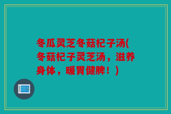 冬瓜灵芝冬菇杞子汤(冬菇杞子灵芝汤，滋养身体，暖胃健脾！)