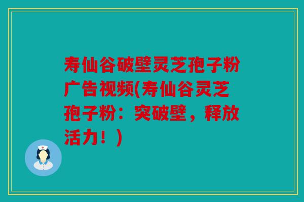 寿仙谷破壁灵芝孢子粉广告视频(寿仙谷灵芝孢子粉：突破壁，释放活力！)