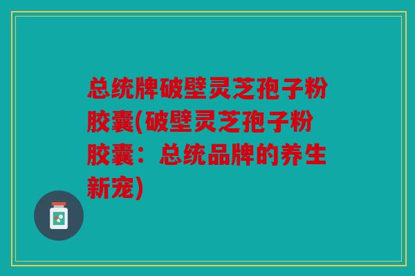 总统牌破壁灵芝孢子粉胶囊(破壁灵芝孢子粉胶囊：总统品牌的养生新宠)