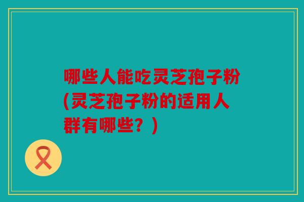 哪些人能吃灵芝孢子粉(灵芝孢子粉的适用人群有哪些？)