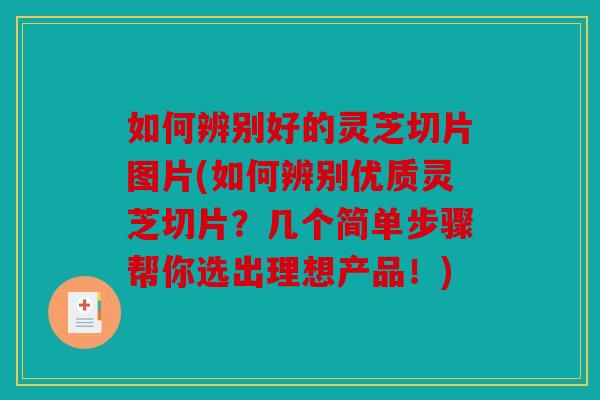如何辨别好的灵芝切片图片(如何辨别优质灵芝切片？几个简单步骤帮你选出理想产品！)