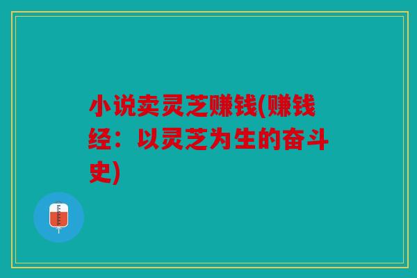 小说卖灵芝赚钱(赚钱经：以灵芝为生的奋斗史)