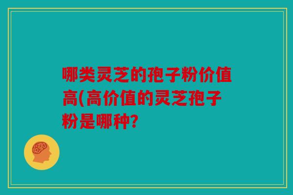 哪类灵芝的孢子粉价值高(高价值的灵芝孢子粉是哪种？