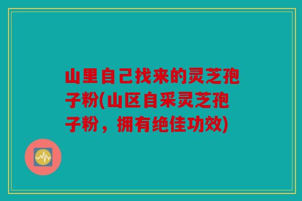 山里自己找来的灵芝孢子粉(山区自采灵芝孢子粉，拥有绝佳功效)