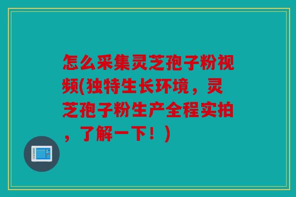 怎么采集灵芝孢子粉视频(独特生长环境，灵芝孢子粉生产全程实拍，了解一下！)