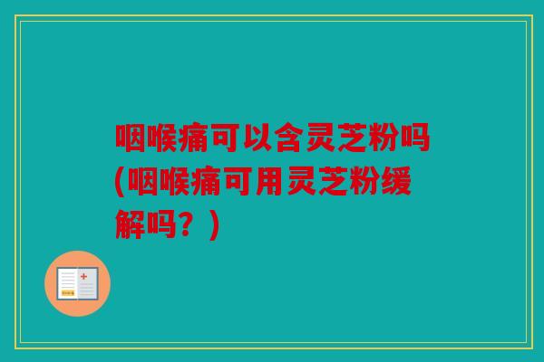 咽喉痛可以含灵芝粉吗(咽喉痛可用灵芝粉缓解吗？)