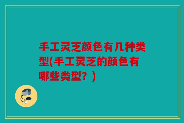手工灵芝颜色有几种类型(手工灵芝的颜色有哪些类型？)