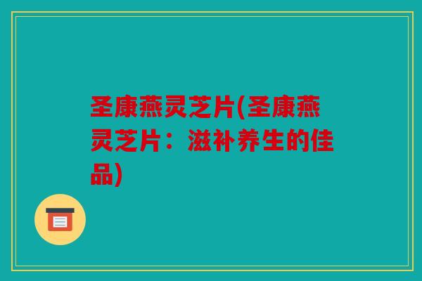 圣康燕灵芝片(圣康燕灵芝片：滋补养生的佳品)